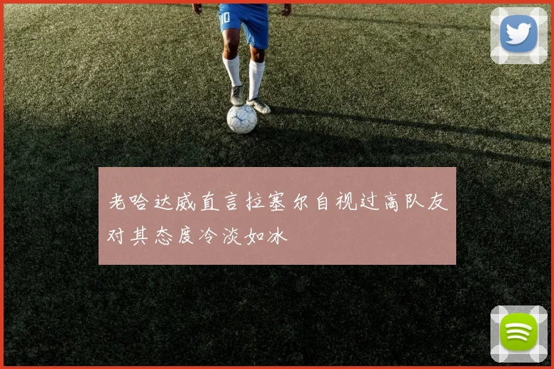 老哈达威直言拉塞尔自视过高队友对其态度冷淡如冰