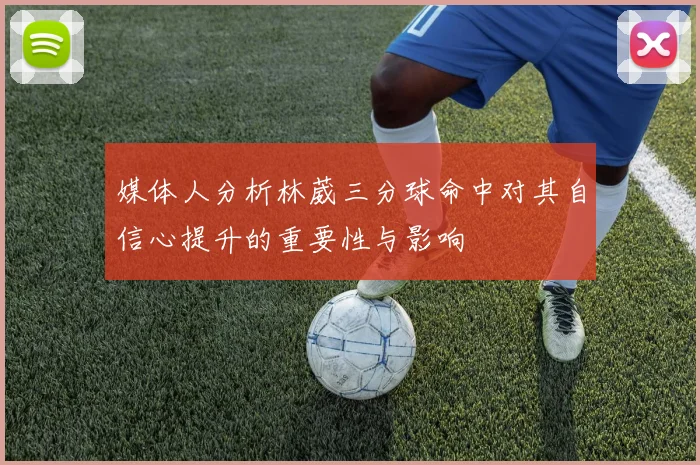 媒体人分析林葳三分球命中对其自信心提升的重要性与影响