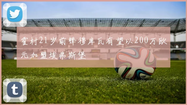 霍村21岁前锋穆库瓦有望以200万欧元加盟埃弗斯堡