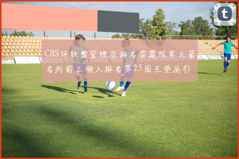 CBS评联盟管理层排名雷霆绿军火箭名列前三湖人排名第25国王垫底引发热议