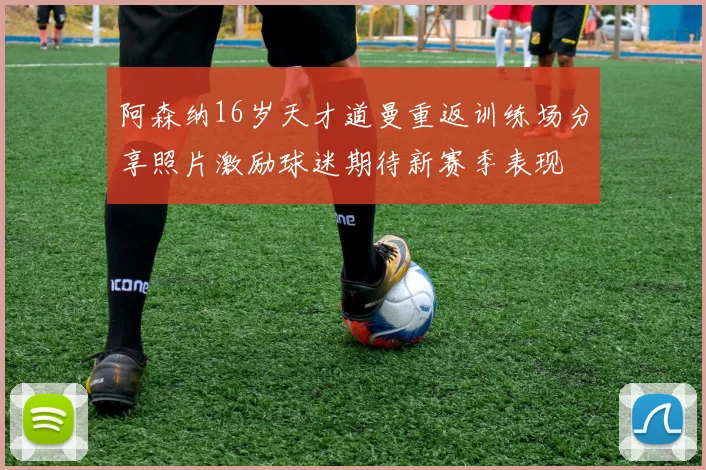 阿森纳16岁天才道曼重返训练场分享照片激励球迷期待新赛季表现
