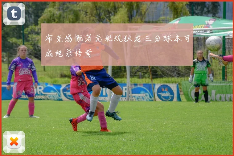 布克感慨若无犯规狄龙三分球本可成绝杀传奇