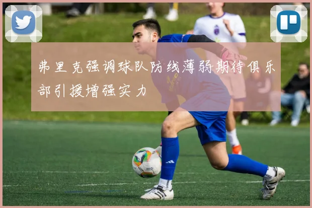 弗里克强调球队防线薄弱期待俱乐部引援增强实力