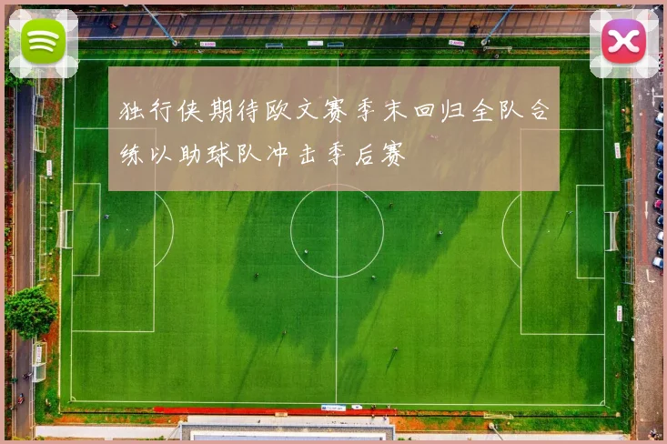 独行侠期待欧文赛季末回归全队合练以助球队冲击季后赛