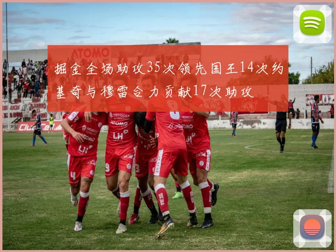 掘金全场助攻35次领先国王14次约基奇与穆雷合力贡献17次助攻