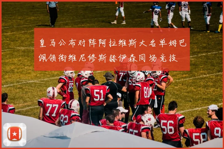 皇马公布对阵阿拉维斯大名单姆巴佩领衔维尼修斯赫伊森同场竞技
