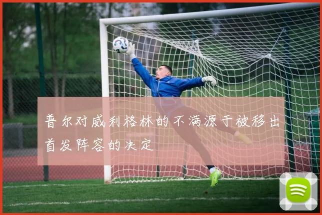 普尔对威利格林的不满源于被移出首发阵容的决定