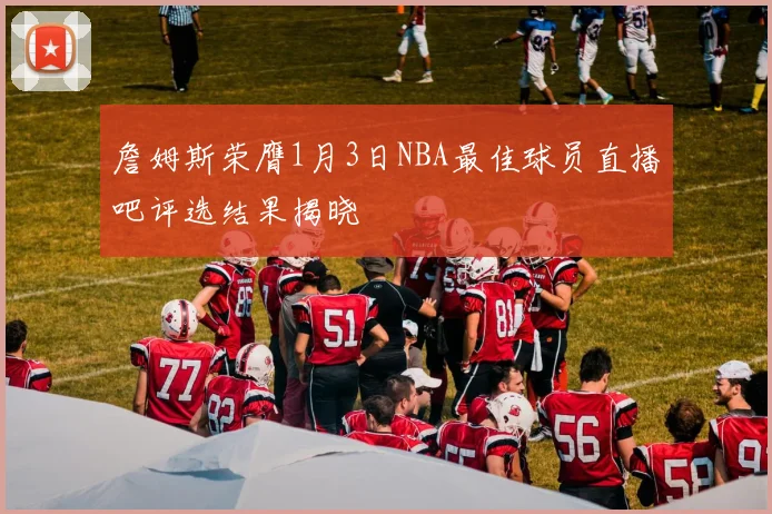 詹姆斯荣膺1月3日NBA最佳球员直播吧评选结果揭晓