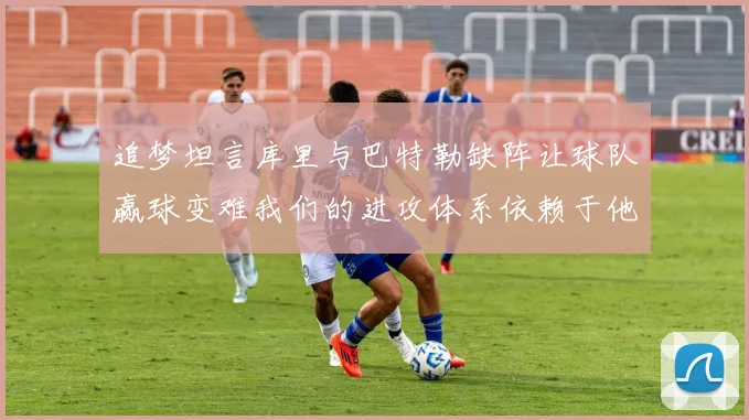 追梦坦言库里与巴特勒缺阵让球队赢球变难我们的进攻体系依赖于他们的发挥