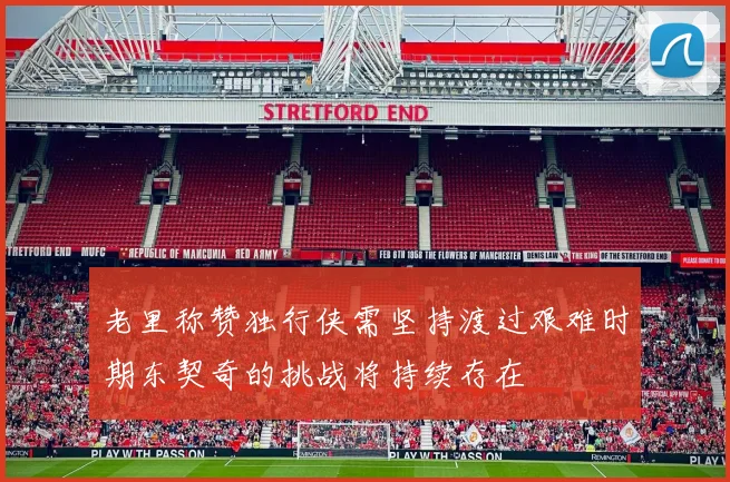 老里称赞独行侠需坚持渡过艰难时期东契奇的挑战将持续存在