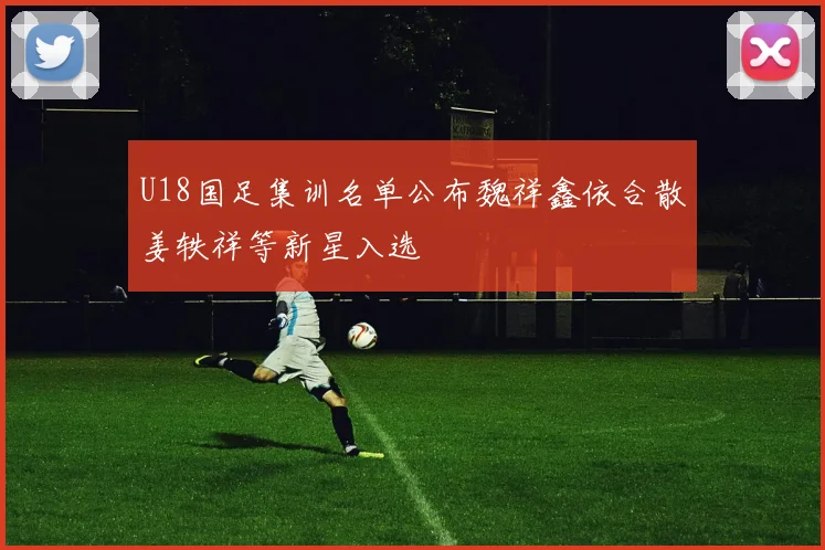U18国足集训名单公布魏祥鑫依合散姜轶祥等新星入选