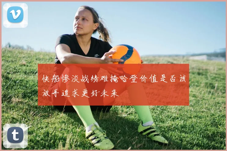 快船惨淡战绩难掩哈登价值是否该放手追求更好未来