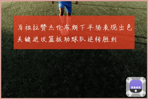 马祖拉赞杰伦布朗下半场表现出色关键进攻篮板助球队逆转胜利