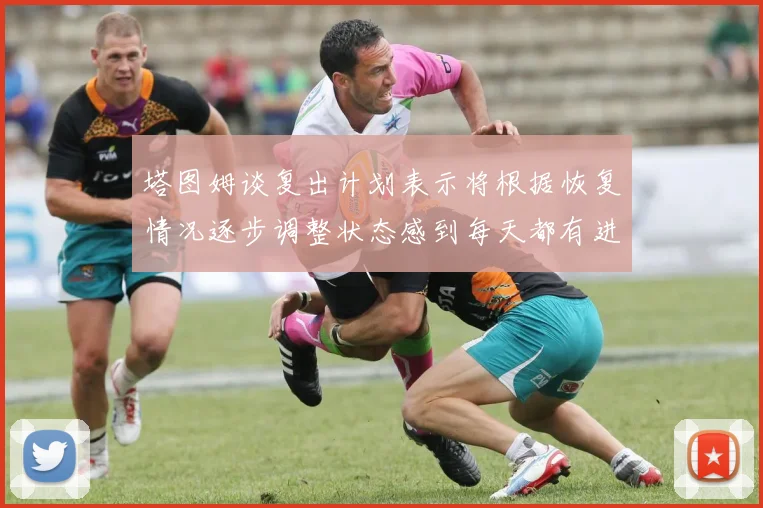 塔图姆谈复出计划表示将根据恢复情况逐步调整状态感到每天都有进步
