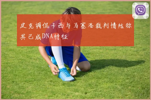 皮克调侃卡西与马塞洛裁判情结称其已成DNA特征