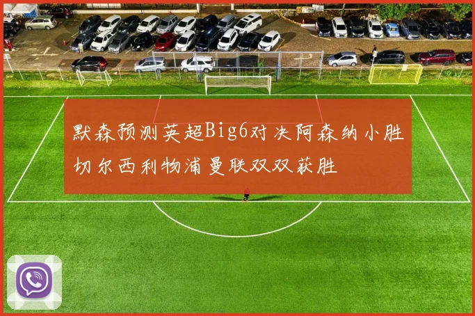 默森预测英超Big6对决阿森纳小胜切尔西利物浦曼联双双获胜