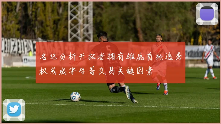名记分析开拓者拥有雄鹿首轮选秀权或成字母哥交易关键因素