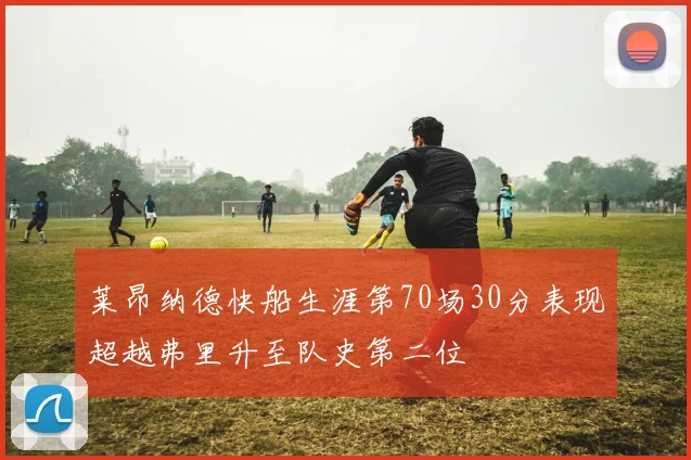 莱昂纳德快船生涯第70场30分表现超越弗里升至队史第二位