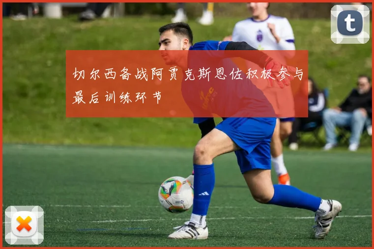 切尔西备战阿贾克斯恩佐积极参与最后训练环节