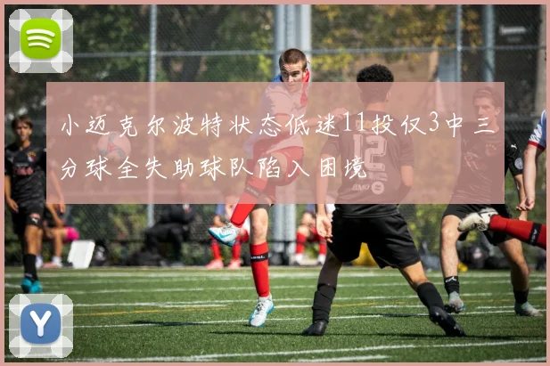 小迈克尔波特状态低迷11投仅3中三分球全失助球队陷入困境