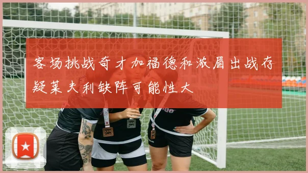 客场挑战奇才加福德和浓眉出战存疑莱夫利缺阵可能性大