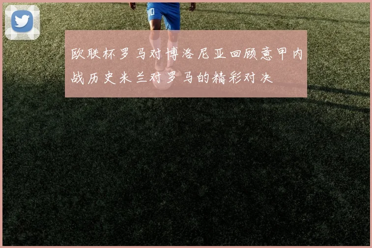 欧联杯罗马对博洛尼亚回顾意甲内战历史米兰对罗马的精彩对决