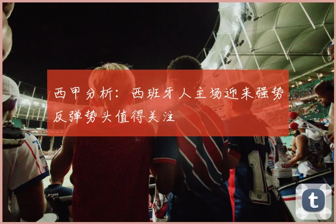 西甲分析：西班牙人主场迎来强势反弹势头值得关注