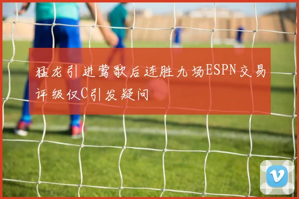 猛龙引进莺歌后连胜九场ESPN交易评级仅C引发疑问
