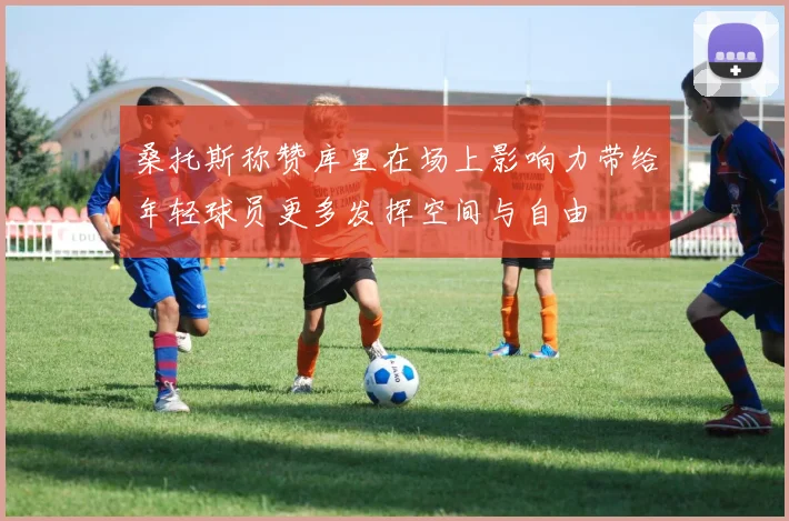 桑托斯称赞库里在场上影响力带给年轻球员更多发挥空间与自由