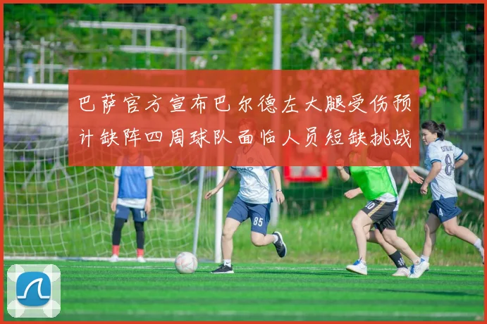 巴萨官方宣布巴尔德左大腿受伤预计缺阵四周球队面临人员短缺挑战