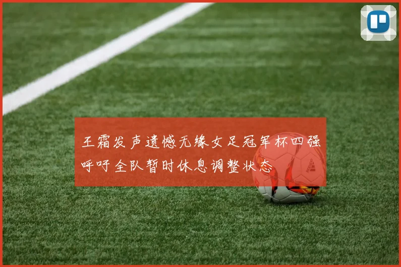 王霜发声遗憾无缘女足冠军杯四强呼吁全队暂时休息调整状态