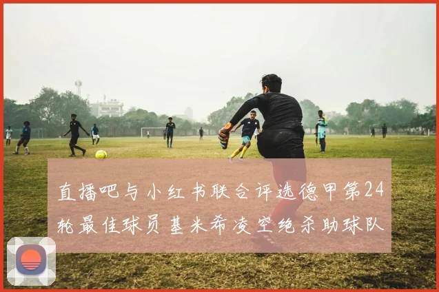 直播吧与小红书联合评选德甲第24轮最佳球员基米希凌空绝杀助球队赢得国家德比