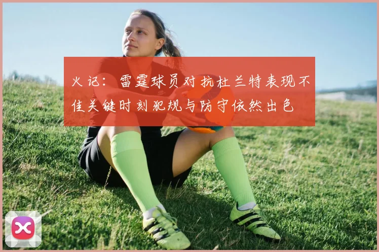 火记：雷霆球员对抗杜兰特表现不佳关键时刻犯规与防守依然出色