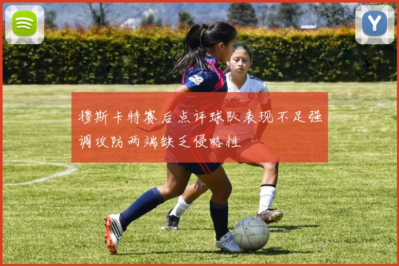 穆斯卡特赛后点评球队表现不足强调攻防两端缺乏侵略性