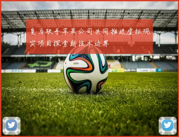 皇马联手苹果公司共同推进虚拟现实项目探索新技术边界