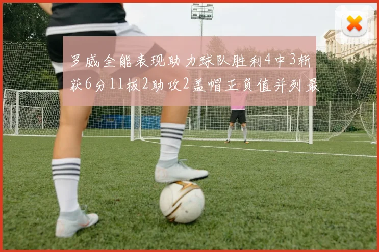 罗威全能表现助力球队胜利4中3斩获6分11板2助攻2盖帽正负值并列最高