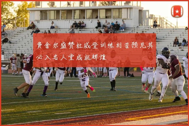 费舍尔盛赞杜威登训练刻苦预见其必入名人堂成就辉煌