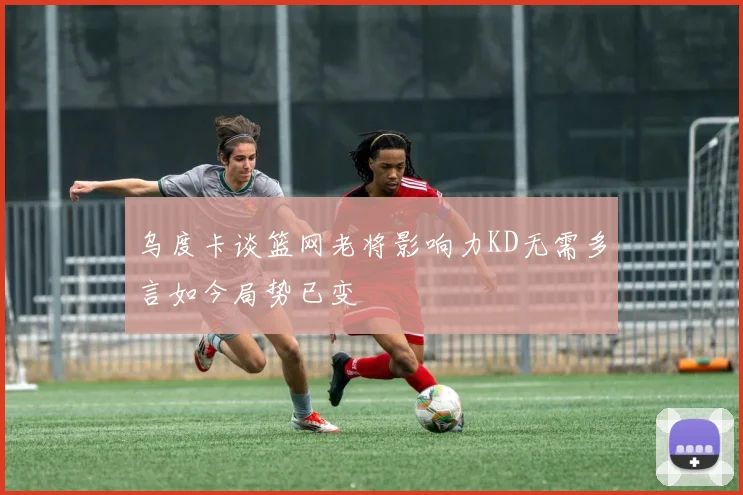 乌度卡谈篮网老将影响力KD无需多言如今局势已变