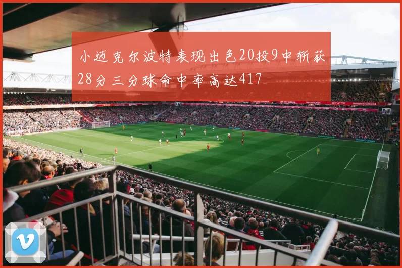 小迈克尔波特表现出色20投9中斩获28分三分球命中率高达417