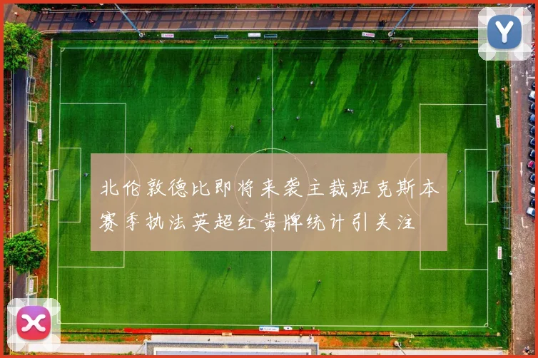 北伦敦德比即将来袭主裁班克斯本赛季执法英超红黄牌统计引关注