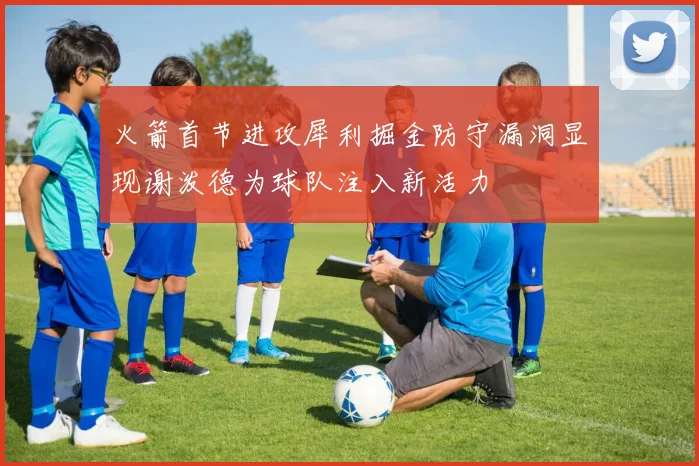 火箭首节进攻犀利掘金防守漏洞显现谢泼德为球队注入新活力