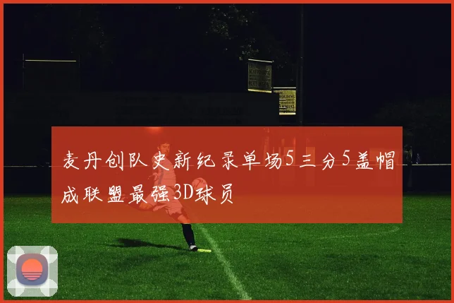 麦丹创队史新纪录单场5三分5盖帽成联盟最强3D球员