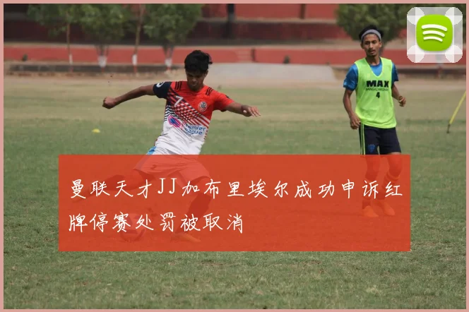 曼联天才JJ加布里埃尔成功申诉红牌停赛处罚被取消