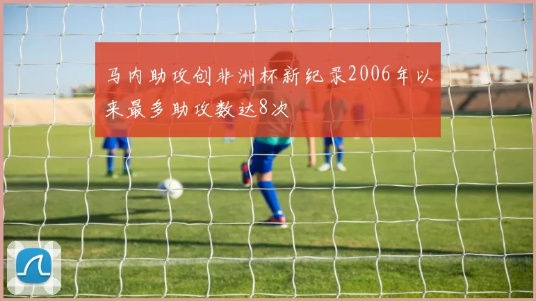 马内助攻创非洲杯新纪录2006年以来最多助攻数达8次