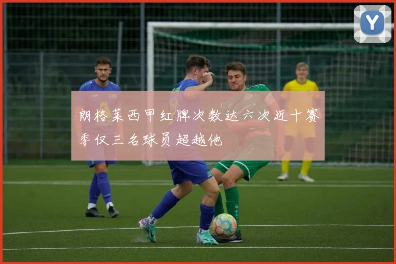朗格莱西甲红牌次数达六次近十赛季仅三名球员超越他