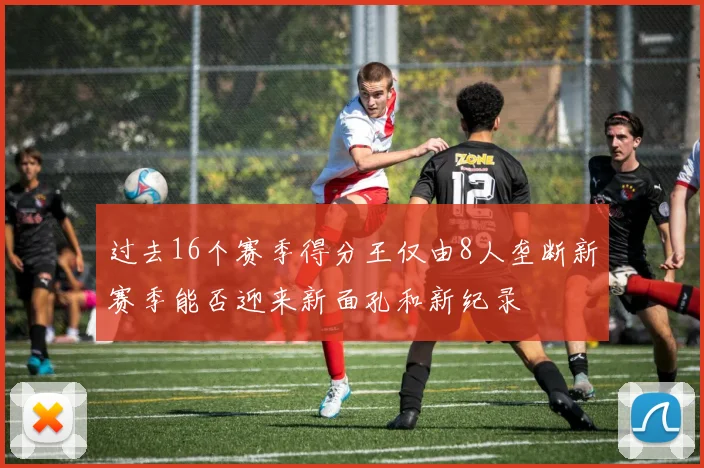 过去16个赛季得分王仅由8人垄断新赛季能否迎来新面孔和新纪录