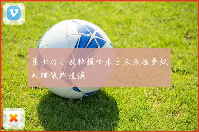 勇士对小波特报价未出未来选秀权处理依然谨慎