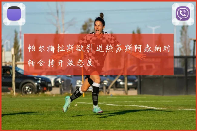 帕尔梅拉斯欲引进热苏斯阿森纳对转会持开放态度