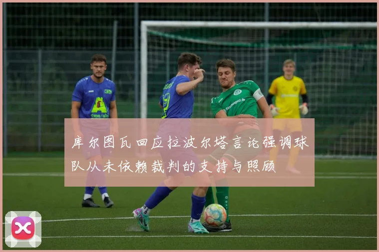 库尔图瓦回应拉波尔塔言论强调球队从未依赖裁判的支持与照顾