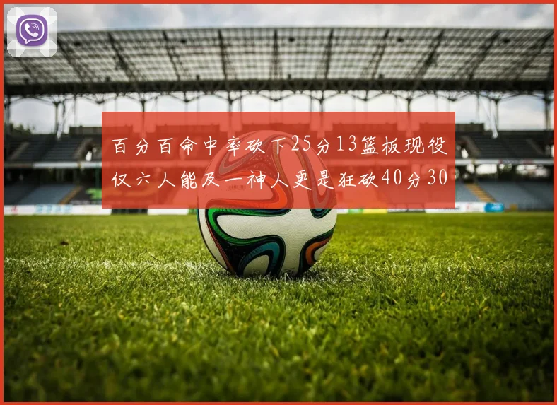 百分百命中率砍下25分13篮板现役仅六人能及一神人更是狂砍40分30篮板大三元
